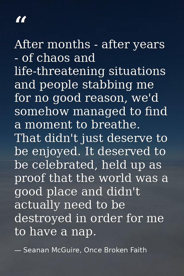 After months - after years - of chaos and life-threatening situations and people stabbing me for no good reason, we'd so — Seanan McGuire, Once Broken Faith