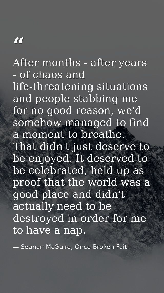 After months - after years - of chaos and life-threatening situations and people stabbing me for no good reason, we'd so — Seanan McGuire, Once Broken Faith