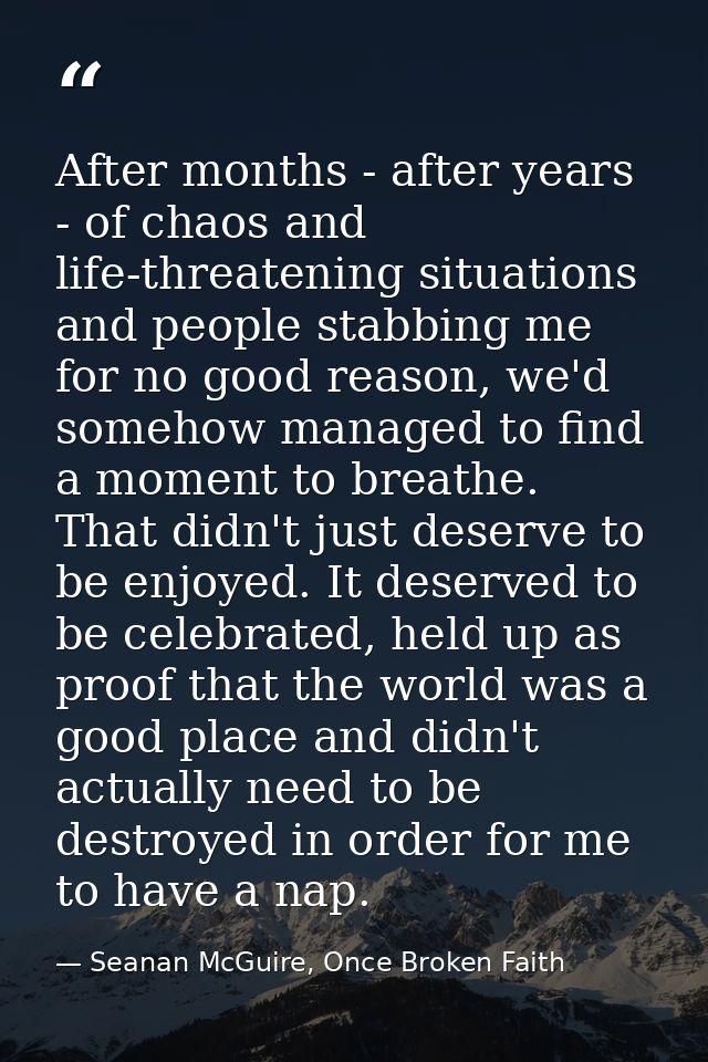 After months - after years - of chaos and life-threatening situations and people stabbing me for no good reason, we'd so — Seanan McGuire, Once Broken Faith