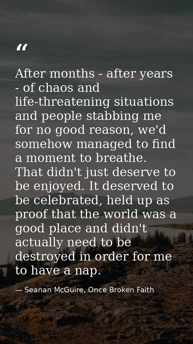 After months - after years - of chaos and life-threatening situations and people stabbing me for no good reason, we'd so — Seanan McGuire, Once Broken Faith