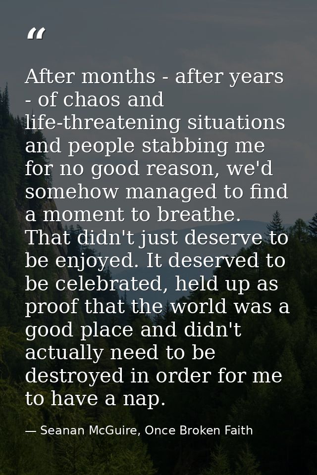 After months - after years - of chaos and life-threatening situations and people stabbing me for no good reason, we'd so — Seanan McGuire, Once Broken Faith
