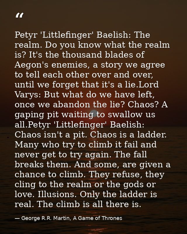 Petyr 'Littlefinger' Baelish: The realm. Do you know what the realm is? It's the thousand blades of Aegon's enemies, a s — George R.R. Martin, A Game of Thrones