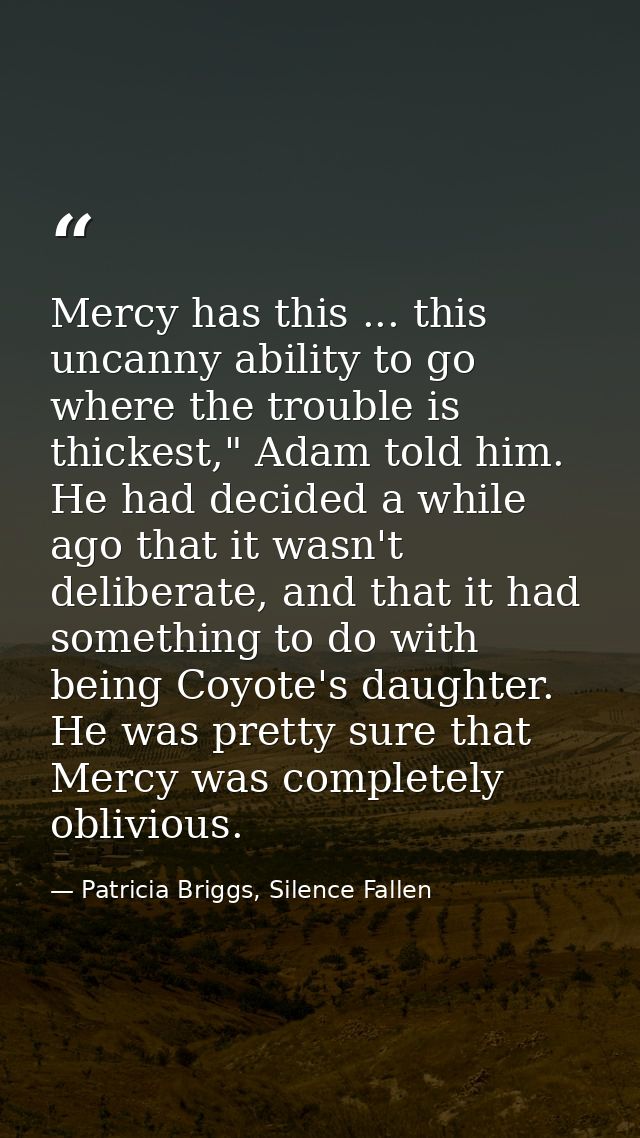 Mercy has this ... this uncanny ability to go where the trouble is thickest," Adam told him. He had decided a while ago  — Patricia Briggs, Silence Fallen