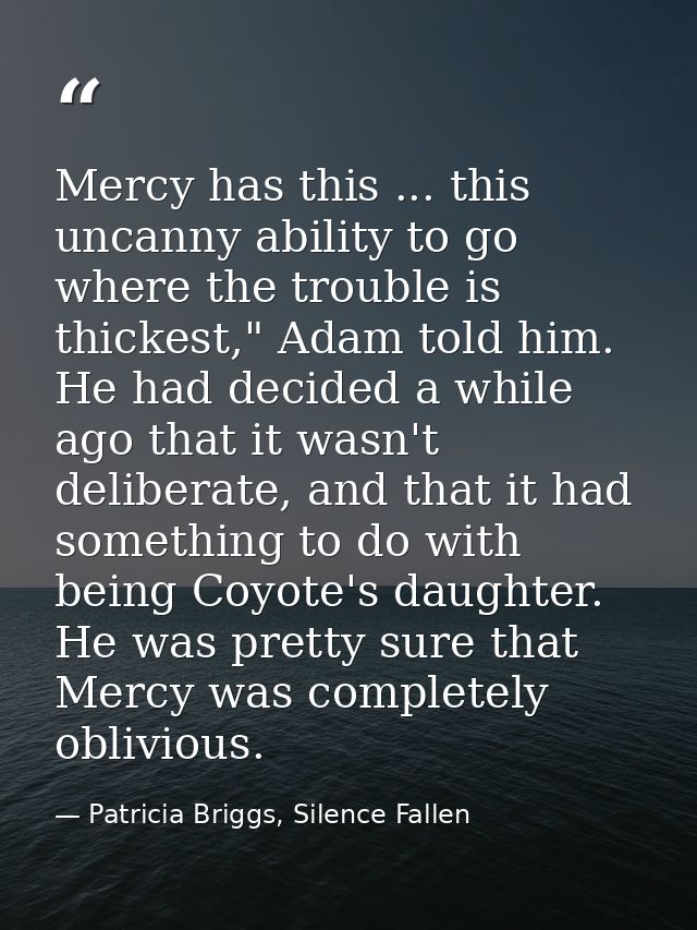 Mercy has this ... this uncanny ability to go where the trouble is thickest," Adam told him. He had decided a while ago  — Patricia Briggs, Silence Fallen