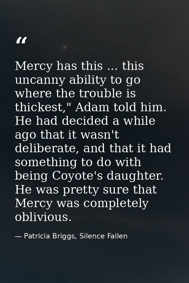 Mercy has this ... this uncanny ability to go where the trouble is thickest," Adam told him. He had decided a while ago  — Patricia Briggs, Silence Fallen