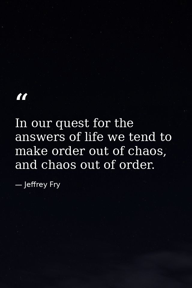 In our quest for the answers of life we tend to make order out of chaos, and chaos out of order. — Jeffrey Fry