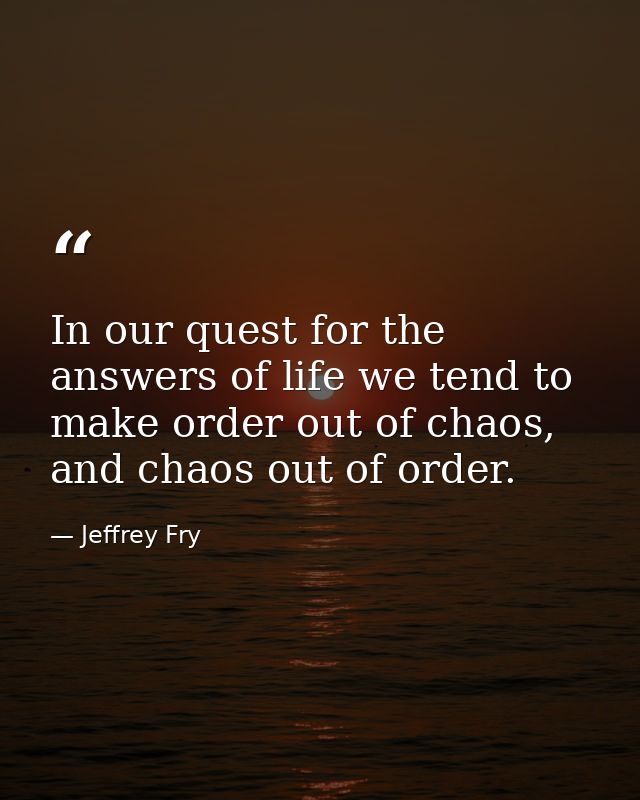 In our quest for the answers of life we tend to make order out of chaos, and chaos out of order. — Jeffrey Fry