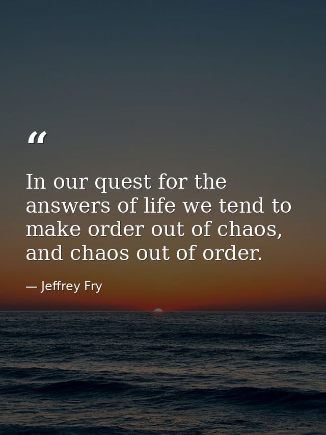 In our quest for the answers of life we tend to make order out of chaos, and chaos out of order. — Jeffrey Fry