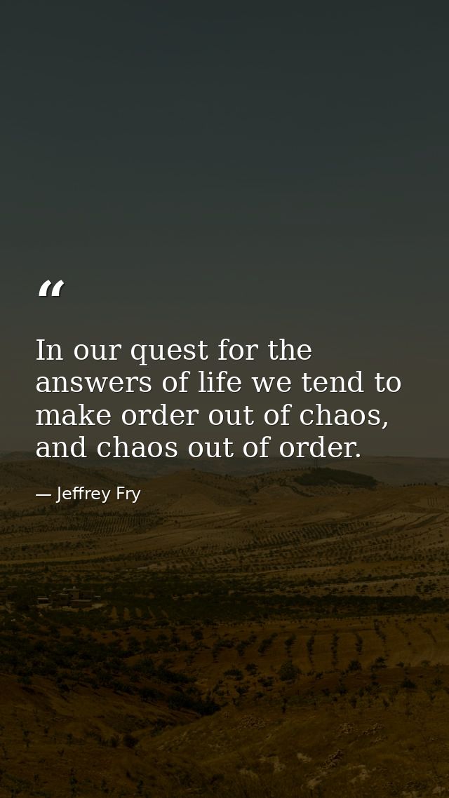 In our quest for the answers of life we tend to make order out of chaos, and chaos out of order. — Jeffrey Fry