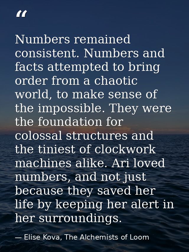 Numbers remained consistent. Numbers and facts attempted to bring order from a chaotic world, to make sense of the impos — Elise Kova, The Alchemists of Loom