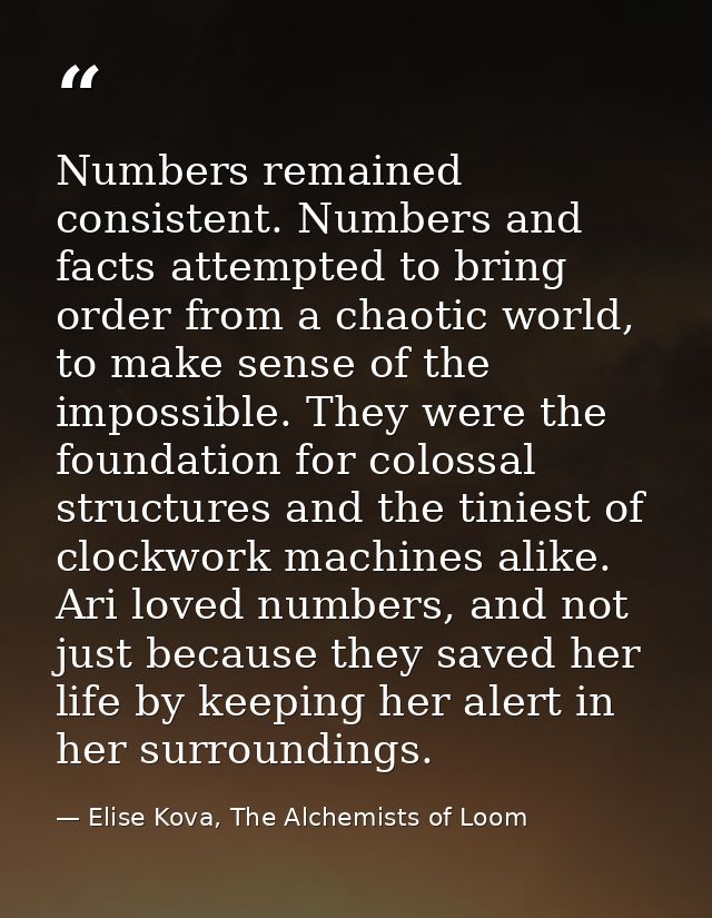 Numbers remained consistent. Numbers and facts attempted to bring order from a chaotic world, to make sense of the impos — Elise Kova, The Alchemists of Loom