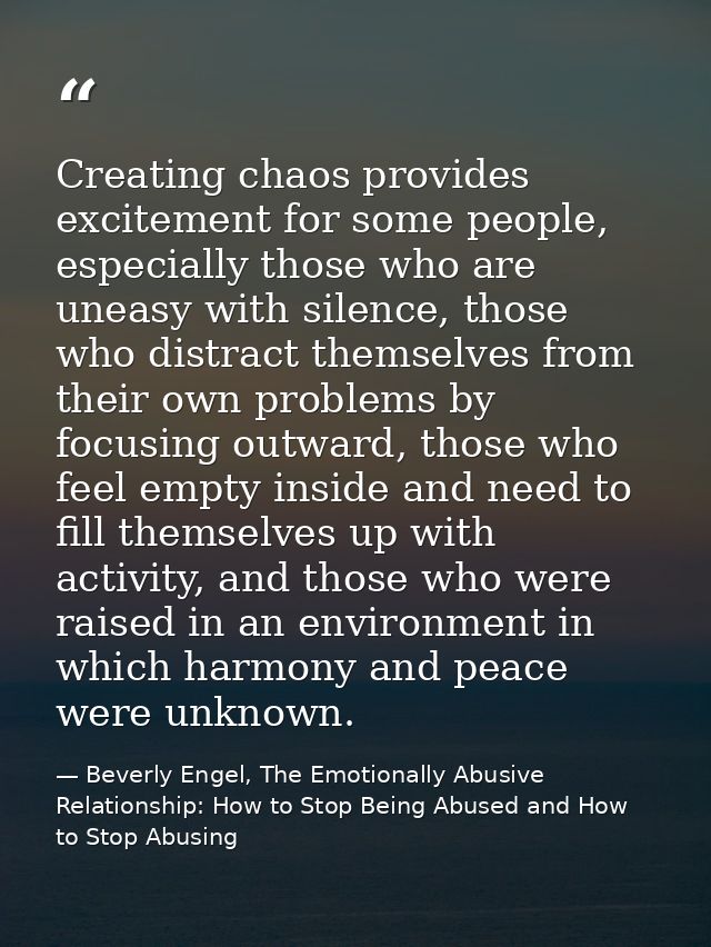 Creating chaos provides excitement for some people, especially those who are uneasy with silence, those who distract the — Beverly Engel, The Emotionally Abusive Relationship: How to Stop Being Abused and How to Stop Abusing