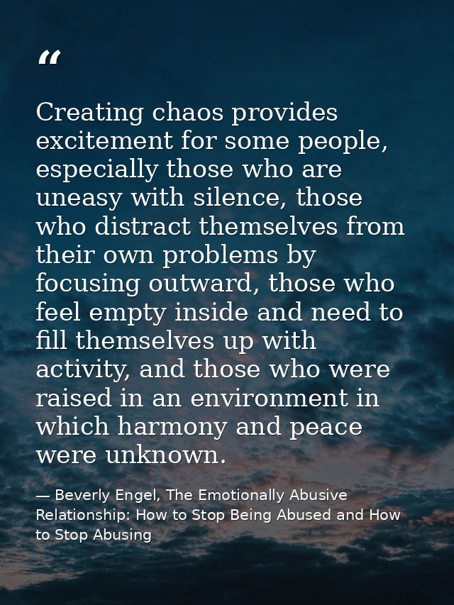 Creating chaos provides excitement for some people, especially those who are uneasy with silence, those who distract the — Beverly Engel, The Emotionally Abusive Relationship: How to Stop Being Abused and How to Stop Abusing