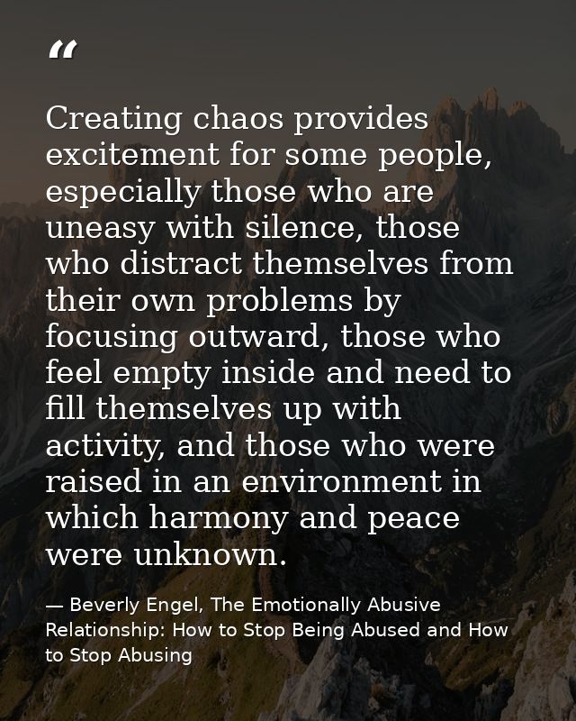 Creating chaos provides excitement for some people, especially those who are uneasy with silence, those who distract the — Beverly Engel, The Emotionally Abusive Relationship: How to Stop Being Abused and How to Stop Abusing