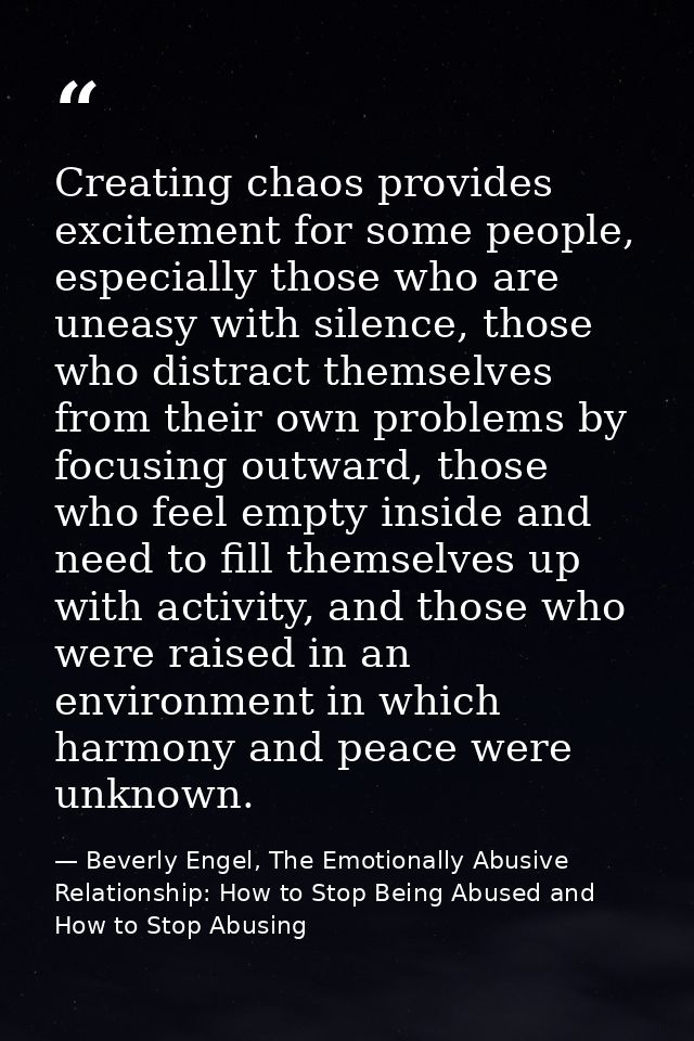 Creating chaos provides excitement for some people, especially those who are uneasy with silence, those who distract the — Beverly Engel, The Emotionally Abusive Relationship: How to Stop Being Abused and How to Stop Abusing