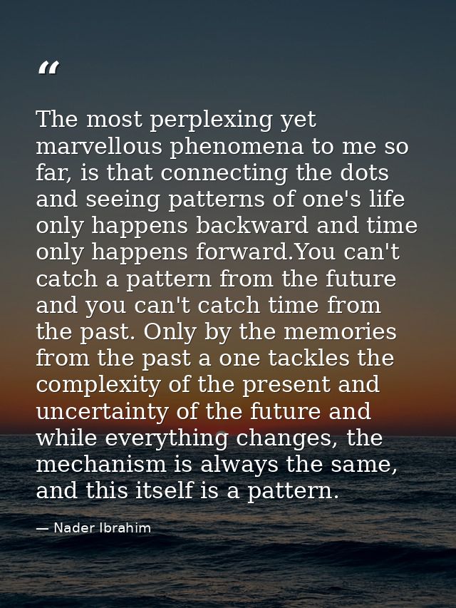 The most perplexing yet marvellous phenomena to me so far, is that connecting the dots and seeing patterns of one's life — Nader Ibrahim