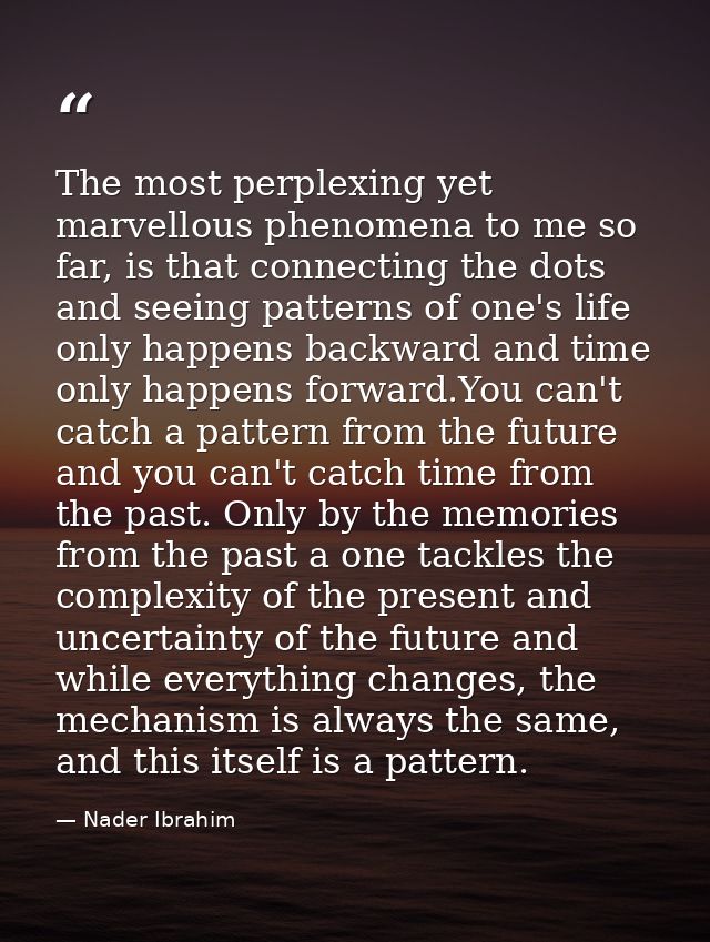 The most perplexing yet marvellous phenomena to me so far, is that connecting the dots and seeing patterns of one's life — Nader Ibrahim
