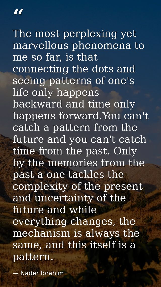 The most perplexing yet marvellous phenomena to me so far, is that connecting the dots and seeing patterns of one's life — Nader Ibrahim