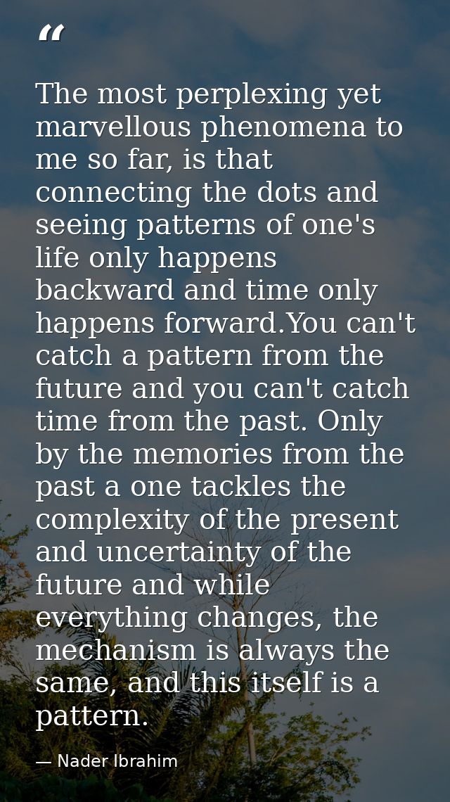 The most perplexing yet marvellous phenomena to me so far, is that connecting the dots and seeing patterns of one's life — Nader Ibrahim