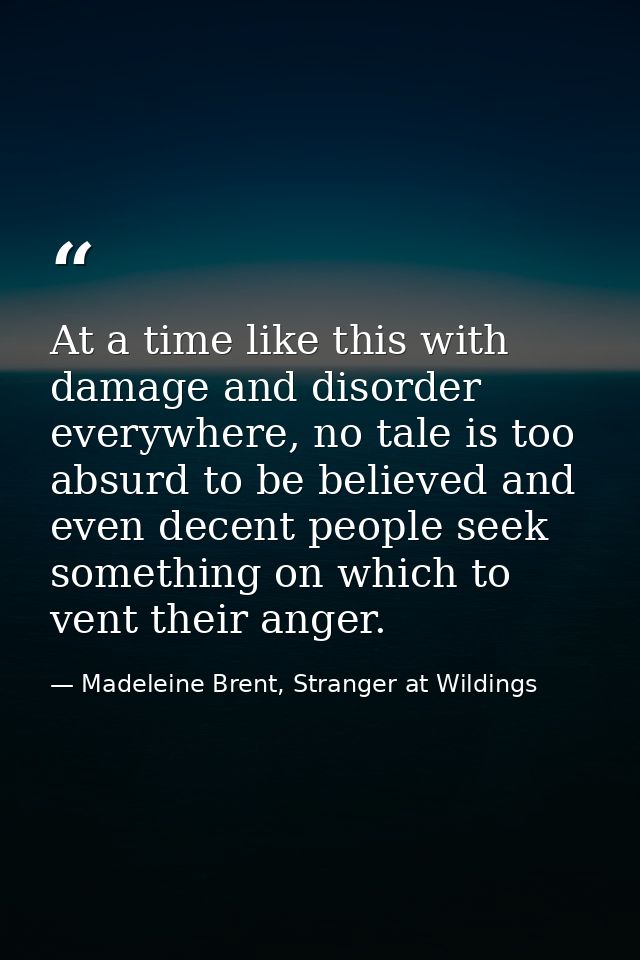 At a time like this with damage and disorder everywhere, no tale is too absurd to be believed and even decent people see — Madeleine Brent, Stranger at Wildings