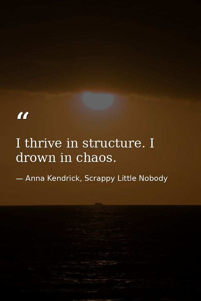 I thrive in structure. I drown in chaos. — Anna Kendrick, Scrappy Little Nobody