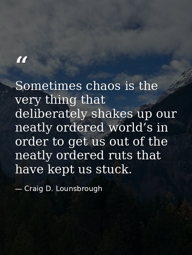 Sometimes chaos is the very thing that deliberately shakes up our neatly ordered world’s in order to get us out of the n — Craig D. Lounsbrough