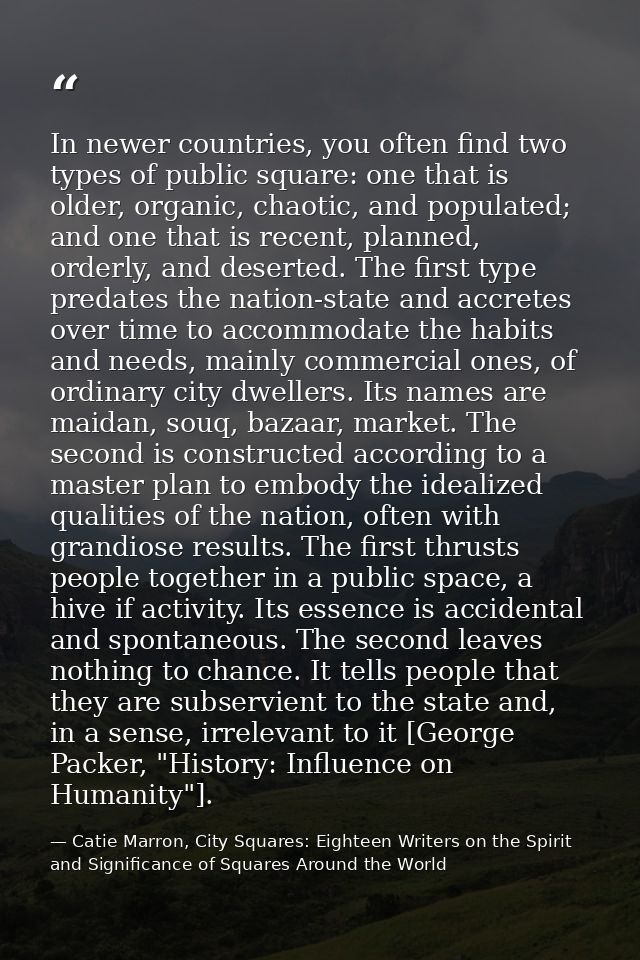 In newer countries, you often find two types of public square: one that is older, organic, chaotic, and populated; and o — Catie Marron, City Squares: Eighteen Writers on the Spirit and Significance of Squares Around the World