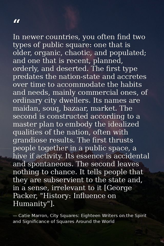 In newer countries, you often find two types of public square: one that is older, organic, chaotic, and populated; and o — Catie Marron, City Squares: Eighteen Writers on the Spirit and Significance of Squares Around the World