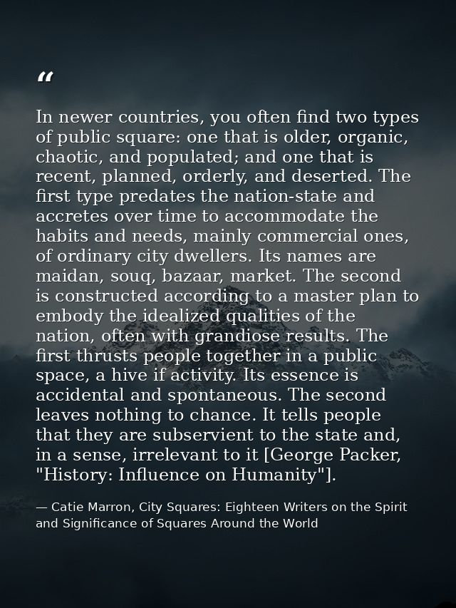 In newer countries, you often find two types of public square: one that is older, organic, chaotic, and populated; and o — Catie Marron, City Squares: Eighteen Writers on the Spirit and Significance of Squares Around the World