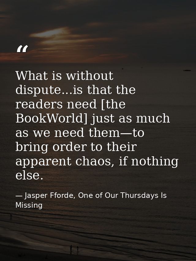 What is without dispute...is that the readers need [the BookWorld] just as much as we need them—to bring order to their  — Jasper Fforde, One of Our Thursdays Is Missing