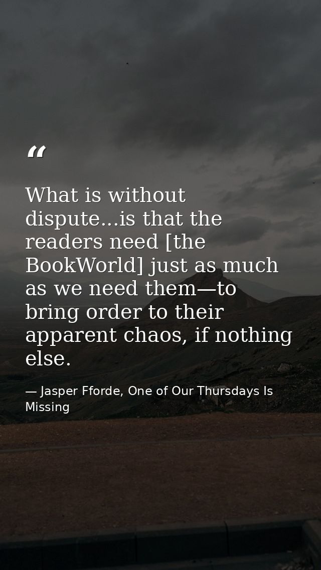 What is without dispute...is that the readers need [the BookWorld] just as much as we need them—to bring order to their  — Jasper Fforde, One of Our Thursdays Is Missing