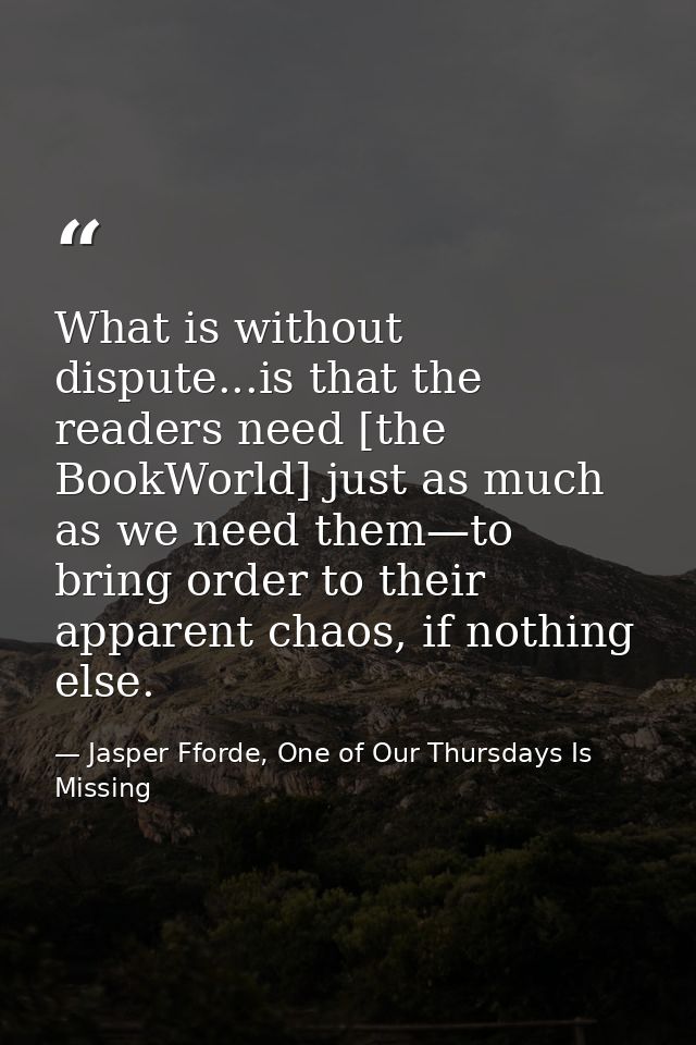 What is without dispute...is that the readers need [the BookWorld] just as much as we need them—to bring order to their  — Jasper Fforde, One of Our Thursdays Is Missing