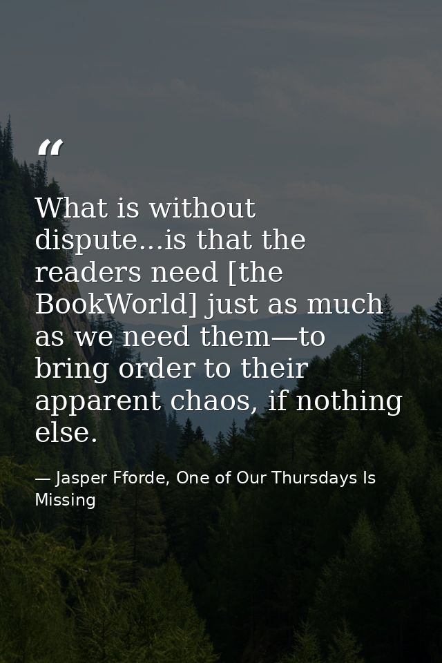 What is without dispute...is that the readers need [the BookWorld] just as much as we need them—to bring order to their  — Jasper Fforde, One of Our Thursdays Is Missing