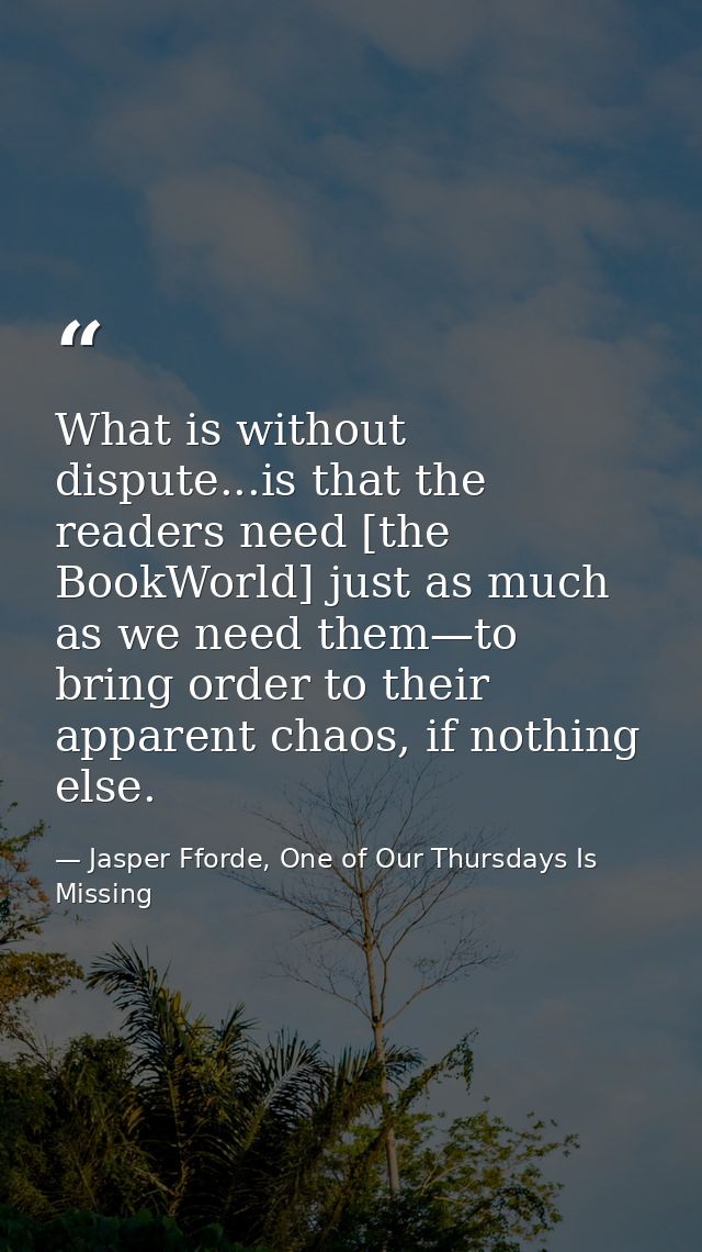 What is without dispute...is that the readers need [the BookWorld] just as much as we need them—to bring order to their  — Jasper Fforde, One of Our Thursdays Is Missing