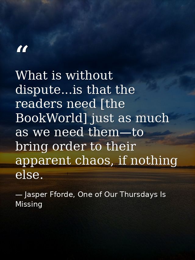 What is without dispute...is that the readers need [the BookWorld] just as much as we need them—to bring order to their  — Jasper Fforde, One of Our Thursdays Is Missing