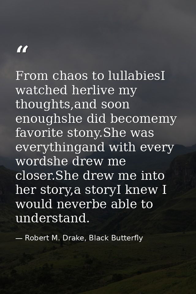 From chaos to lullabiesI watched herlive my thoughts,and soon enoughshe did becomemy favorite stony.She was everythingan — Robert M. Drake, Black Butterfly