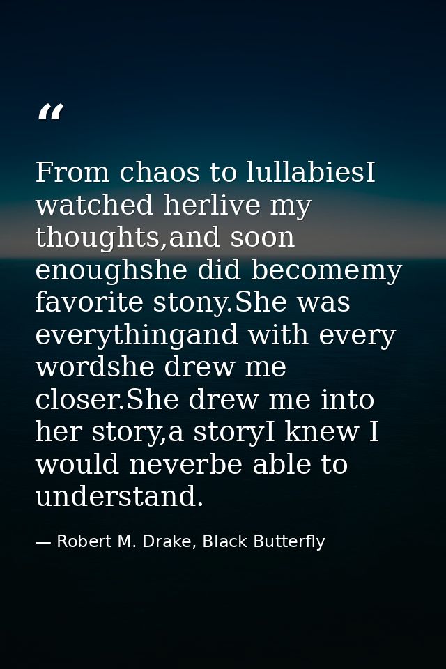 From chaos to lullabiesI watched herlive my thoughts,and soon enoughshe did becomemy favorite stony.She was everythingan — Robert M. Drake, Black Butterfly