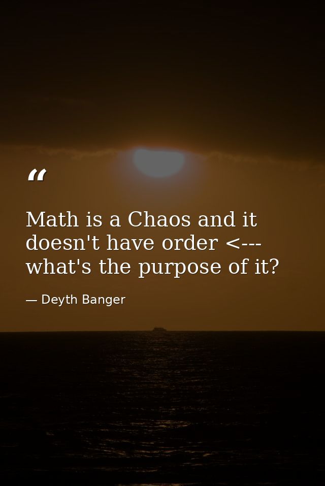 Math is a Chaos and it doesn't have order <--- what's the purpose of it? — Deyth Banger