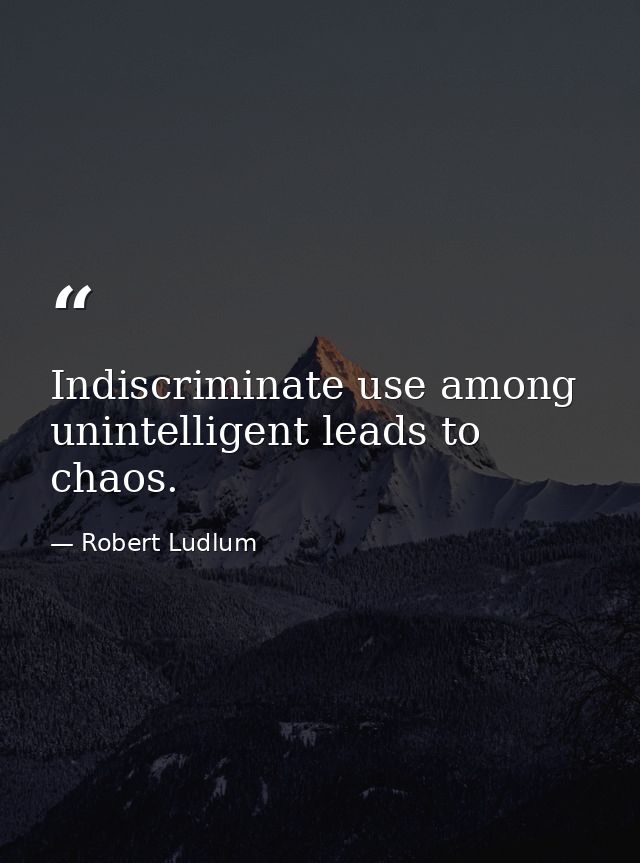 Indiscriminate use among unintelligent leads to chaos. — Robert Ludlum