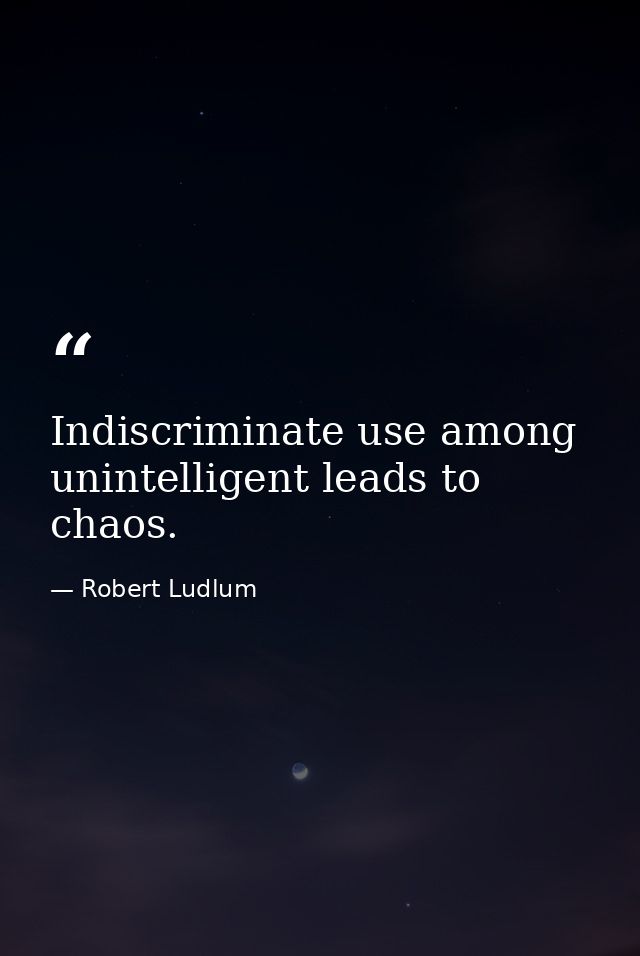 Indiscriminate use among unintelligent leads to chaos. — Robert Ludlum