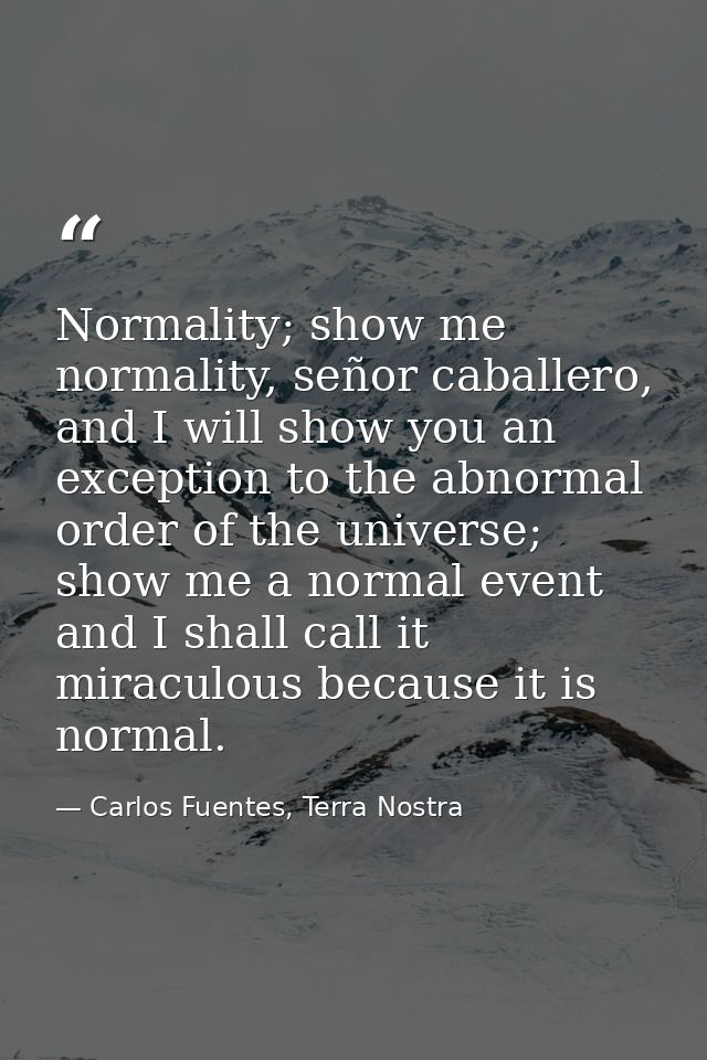 Normality; show me normality, señor caballero, and I will show you an exception to the abnormal order of the universe; s — Carlos Fuentes, Terra Nostra