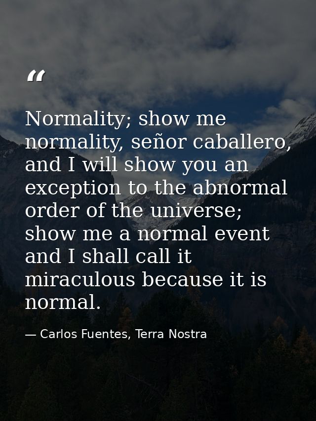 Normality; show me normality, señor caballero, and I will show you an exception to the abnormal order of the universe; s — Carlos Fuentes, Terra Nostra