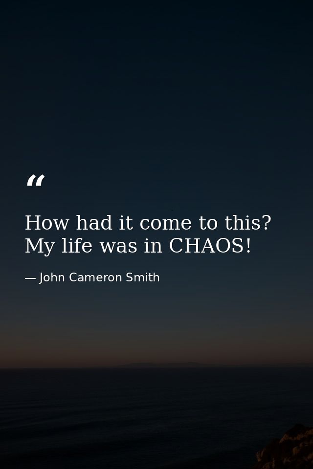 How had it come to this? My life was in CHAOS! — John Cameron Smith