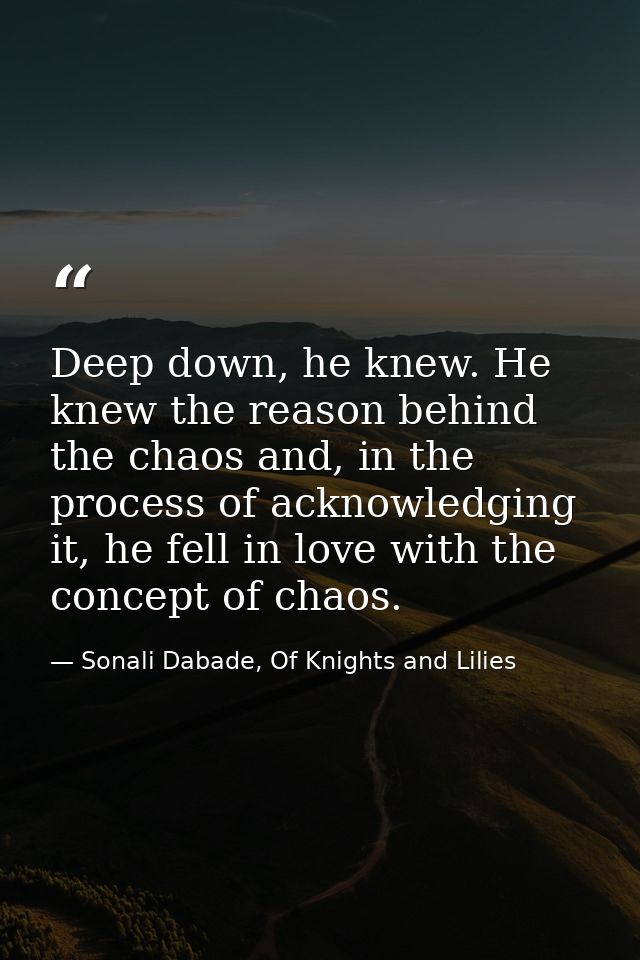 Deep down, he knew. He knew the reason behind the chaos and, in the process of acknowledging it, he fell in love with th — Sonali Dabade, Of Knights and Lilies