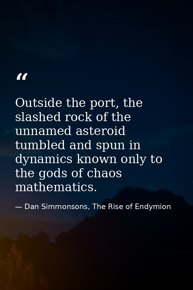Outside the port, the slashed rock of the unnamed asteroid tumbled and spun in dynamics known only to the gods of chaos  — Dan Simmonsons, The Rise of Endymion