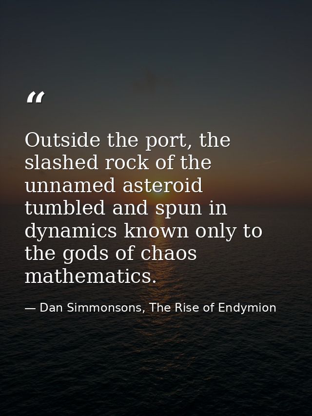Outside the port, the slashed rock of the unnamed asteroid tumbled and spun in dynamics known only to the gods of chaos  — Dan Simmonsons, The Rise of Endymion