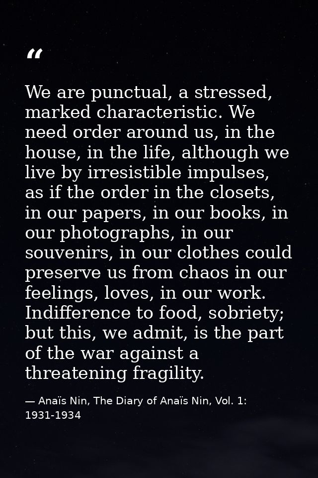We are punctual, a stressed, marked characteristic. We need order around us, in the house, in the life, although we live — Anaïs Nin, The Diary of Anaïs Nin, Vol. 1: 1931-1934
