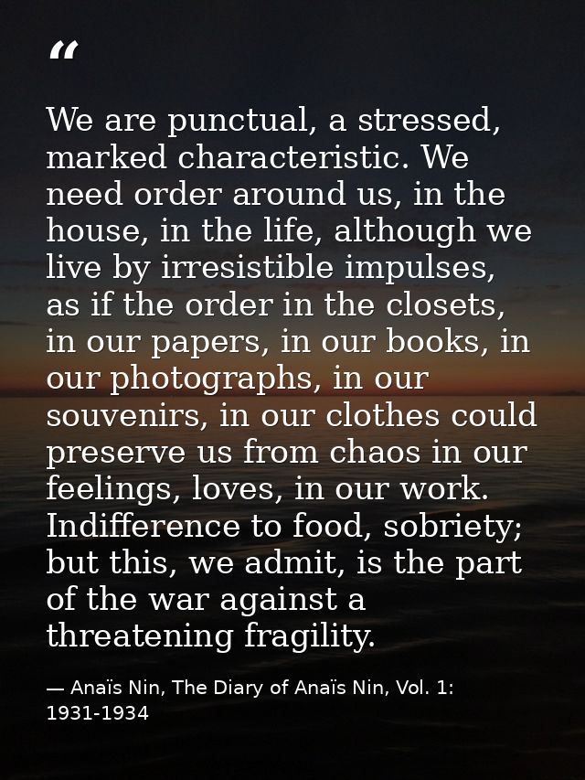 We are punctual, a stressed, marked characteristic. We need order around us, in the house, in the life, although we live — Anaïs Nin, The Diary of Anaïs Nin, Vol. 1: 1931-1934