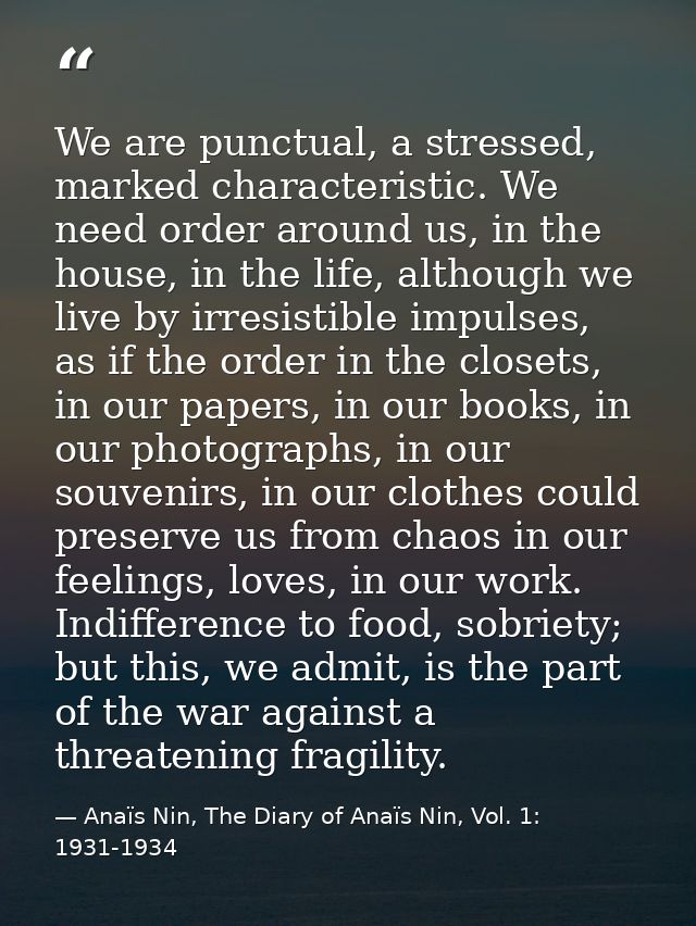 We are punctual, a stressed, marked characteristic. We need order around us, in the house, in the life, although we live — Anaïs Nin, The Diary of Anaïs Nin, Vol. 1: 1931-1934
