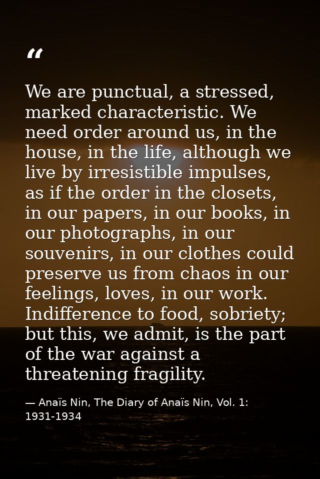 We are punctual, a stressed, marked characteristic. We need order around us, in the house, in the life, although we live — Anaïs Nin, The Diary of Anaïs Nin, Vol. 1: 1931-1934